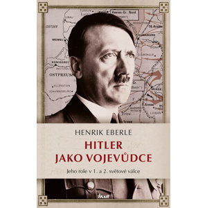 Hitler jako vojevůdce - Jeho role v 1. a 2. světové válce - Eberle Henrik