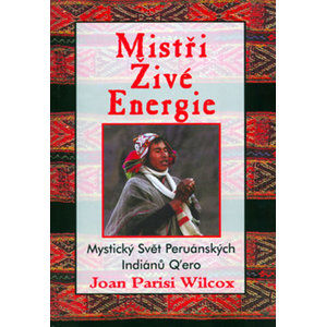 Mistři živé energie - Mystický Svět Peruánských Indiánů Q´ero - Wilcox Joan Parisi