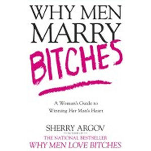 Why Men Marry Bitches : A Woman´s Guide to Winning Her Man´s Heart - Argovová Sherry