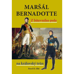 Maršál Bernadotte - Z bitevního pole na královský trůn - Elbl Pavel B.