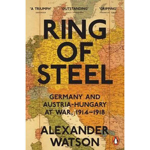 Ring of Steel: Germany and Austria-Hungary at War, 1914-1918 - Watson Alexander