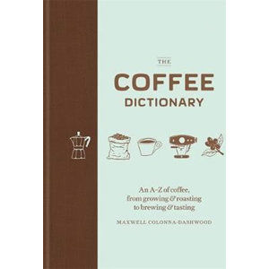 The Coffee Dictionary : An A-Z of coffee, from growing & roasting to brewing & tasting - Colonna-Dashwood Maxwell