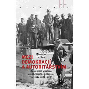Mezi demokracií a autoritářstvím - Rakouská vnitřní a zahraniční politika v letech 1931-1934 - Šepták Miroslav