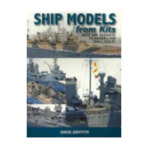 Ship Models from Kits: Basic and Advanced Techniques for Small Scales - Griffith David