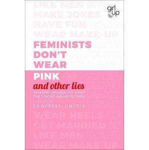 Feminists Don´t Wear Pink (and other lies) : Amazing women on what the F-word means to them - Curtis Scarlett