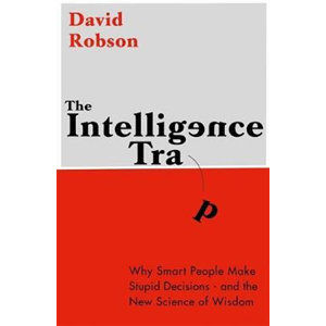 The Intelligence Trap: Why smart people do stupid things and how to make wiser decisions - Robson David