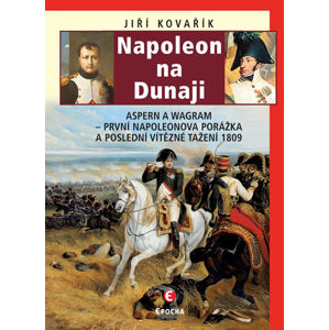 Napoleon na Dunaji - Aspern a Wagram: První Napoleonova porážka a poslední vítězné tažení 1809 - Kovařík Jiří