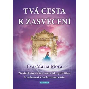 Tvá cesta k zasvěcení - Životní krize a rány osudu jako příležitost k uzdravení a duchovnímu růstu - Mora Eva-Maria