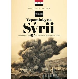 Vzpomínky na Sýrii - Od arabského socialismu k Islámskému státu - Belica Miroslav