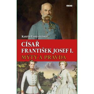 Císař František Josef I. - Mýty a pravda - Unterreiner Katrin