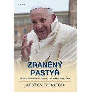 Zraněný pastýř - Papež František a jeho zápas o obrácení katolické církve - Ivereigh Austen