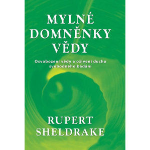 Mylné domněnky vědy - Osvobození vědy a oživení ducha svobodného bádání - Sheldrake Rupert